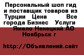 Персональный шоп-гид и поставщик товаров из Турции › Цена ­ 100 - Все города Бизнес » Услуги   . Ямало-Ненецкий АО,Ноябрьск г.